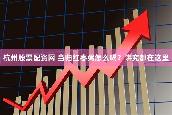 杭州股票配资网 当归红枣粥怎么喝？讲究都在这里
