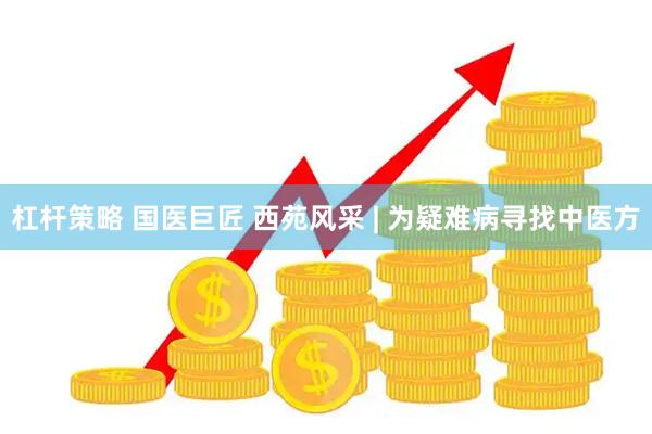 杠杆策略 国医巨匠 西苑风采 | 为疑难病寻找中医方