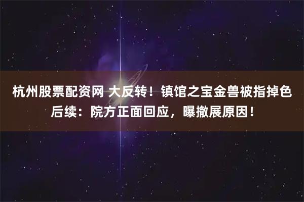 杭州股票配资网 大反转！镇馆之宝金兽被指掉色后续：院方正面回应，曝撤展原因！
