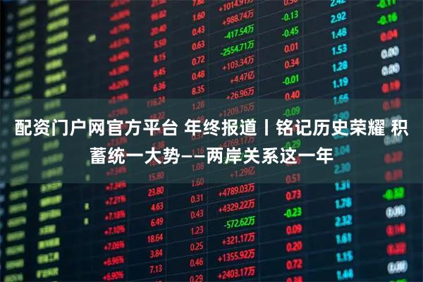 配资门户网官方平台 年终报道丨铭记历史荣耀 积蓄统一大势——两岸关系这一年