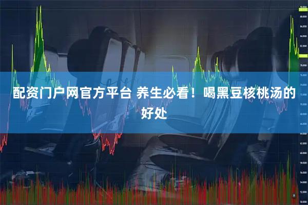 配资门户网官方平台 养生必看！喝黑豆核桃汤的好处