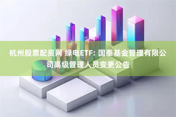 杭州股票配资网 绿电ETF: 国泰基金管理有限公司高级管理人员变更公告