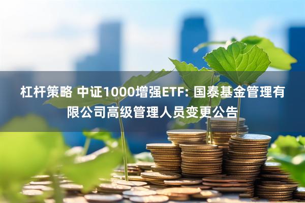 杠杆策略 中证1000增强ETF: 国泰基金管理有限公司高级管理人员变更公告