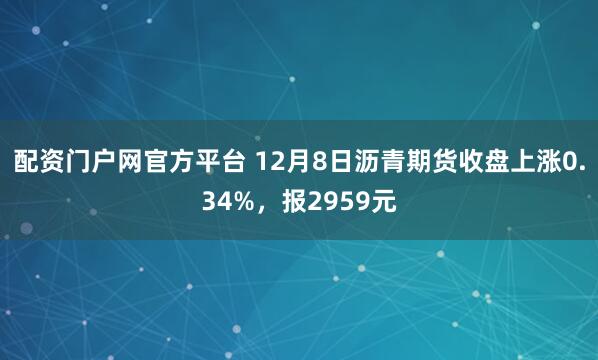 配资门户网官方平台 12月8日沥青期货收盘上涨0.34%，报2959元