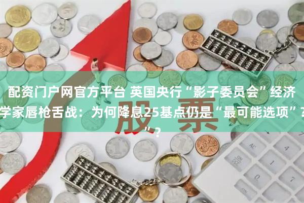 配资门户网官方平台 英国央行“影子委员会”经济学家唇枪舌战：为何降息25基点仍是“最可能选项”？