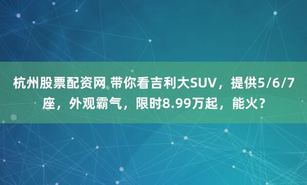 杭州股票配资网 带你看吉利大SUV，提供5/6/7座，外观霸气，限时8.99万起，能火？