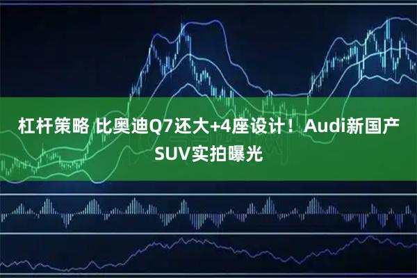 杠杆策略 比奥迪Q7还大+4座设计！Audi新国产SUV实拍曝光