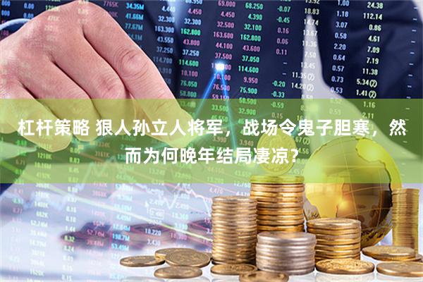杠杆策略 狠人孙立人将军，战场令鬼子胆寒，然而为何晚年结局凄凉？