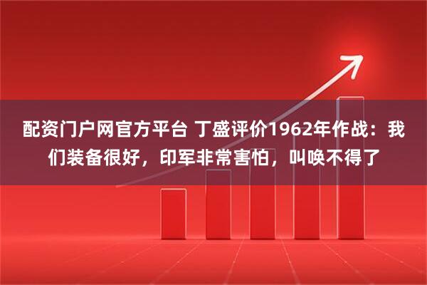配资门户网官方平台 丁盛评价1962年作战：我们装备很好，印军非常害怕，叫唤不得了