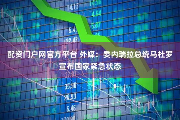 配资门户网官方平台 外媒：委内瑞拉总统马杜罗宣布国家紧急状态