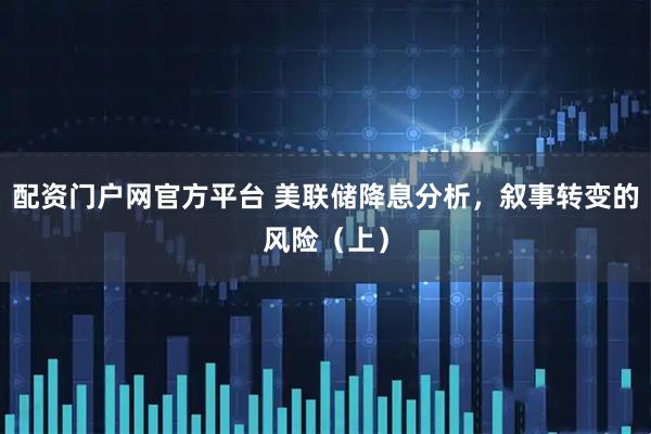配资门户网官方平台 美联储降息分析，叙事转变的风险（上）