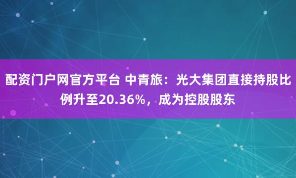 配资门户网官方平台 中青旅：光大集团直接持股比例升至20.36%，成为控股股东