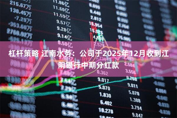 杠杆策略 江南水务：公司于2025年12月收到江阴银行中期分红款