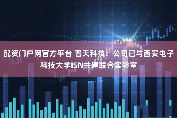 配资门户网官方平台 普天科技：公司已与西安电子科技大学ISN共建联合实验室