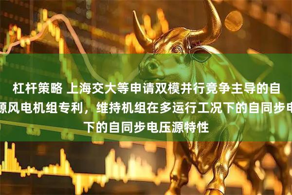 杠杆策略 上海交大等申请双模并行竞争主导的自同步电压源风电机组专利，维持机组在多运行工况下的自同步电压源特性