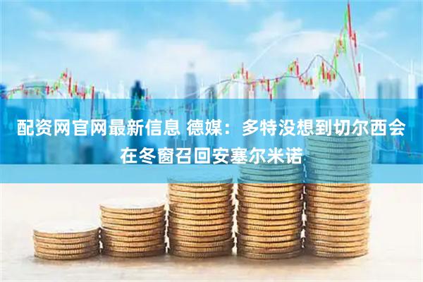 配资网官网最新信息 德媒：多特没想到切尔西会在冬窗召回安塞尔米诺