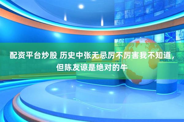 配资平台炒股 历史中张无忌厉不厉害我不知道，但陈友谅是绝对的牛