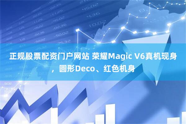 正规股票配资门户网站 荣耀Magic V6真机现身，圆形Deco、红色机身