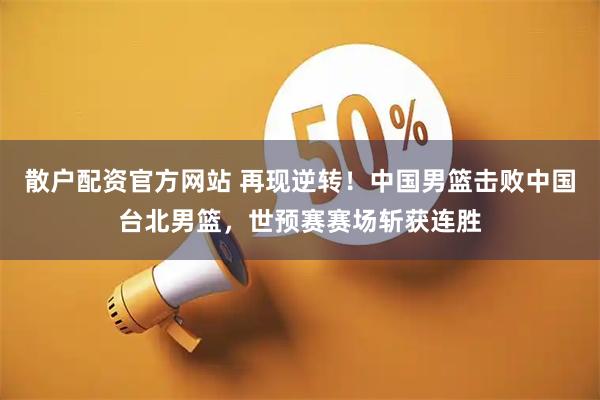 散户配资官方网站 再现逆转！中国男篮击败中国台北男篮，世预赛赛场斩获连胜