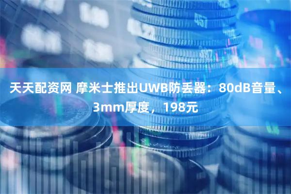 天天配资网 摩米士推出UWB防丢器：80dB音量、3mm厚度，198元