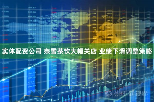 实体配资公司 奈雪茶饮大幅关店 业绩下滑调整策略