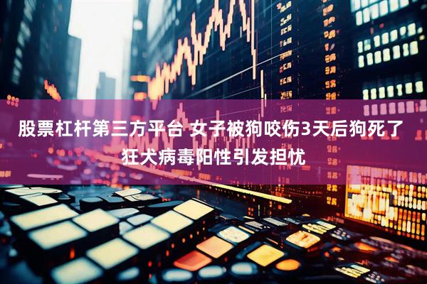 股票杠杆第三方平台 女子被狗咬伤3天后狗死了 狂犬病毒阳性引发担忧