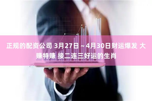 正规的配资公司 3月27日～4月30日财运爆发 大赚特赚 接二连三好运的生肖