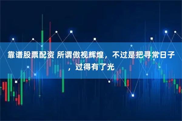 靠谱股票配资 所谓傲视辉煌，不过是把寻常日子，过得有了光