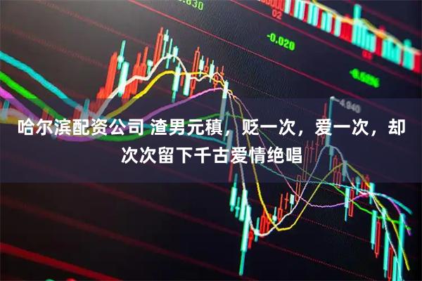 哈尔滨配资公司 渣男元稹，贬一次，爱一次，却次次留下千古爱情绝唱