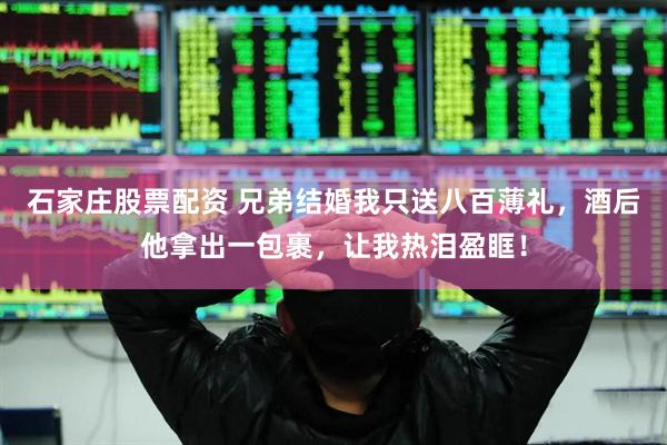 石家庄股票配资 兄弟结婚我只送八百薄礼，酒后他拿出一包裹，让我热泪盈眶！