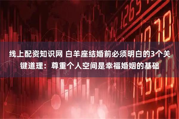 线上配资知识网 白羊座结婚前必须明白的3个关键道理：尊重个人空间是幸福婚姻的基础