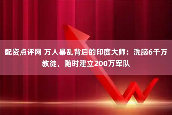 配资点评网 万人暴乱背后的印度大师：洗脑6千万教徒，随时建立200万军队