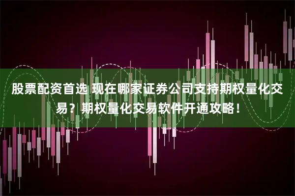 股票配资首选 现在哪家证券公司支持期权量化交易？期权量化交易软件开通攻略！