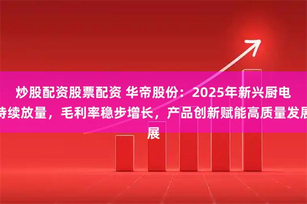 炒股配资股票配资 华帝股份：2025年新兴厨电持续放量，毛利率稳步增长，产品创新赋能高质量发展