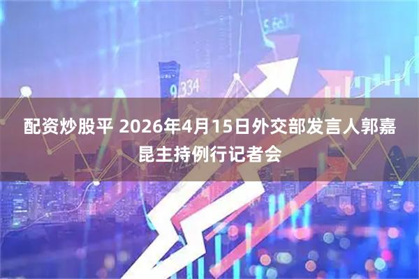 配资炒股平 2026年4月15日外交部发言人郭嘉昆主持例行记者会