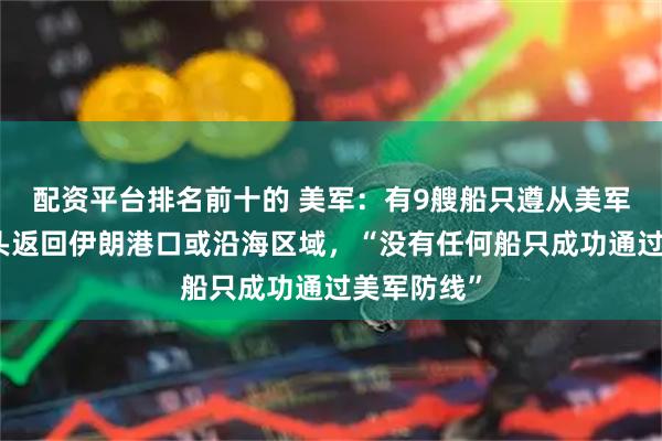 配资平台排名前十的 美军：有9艘船只遵从美军指令，掉头返回伊朗港口或沿海区域，“没有任何船只成功通过美军防线”