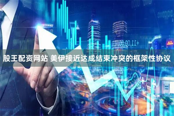 股王配资网站 美伊接近达成结束冲突的框架性协议