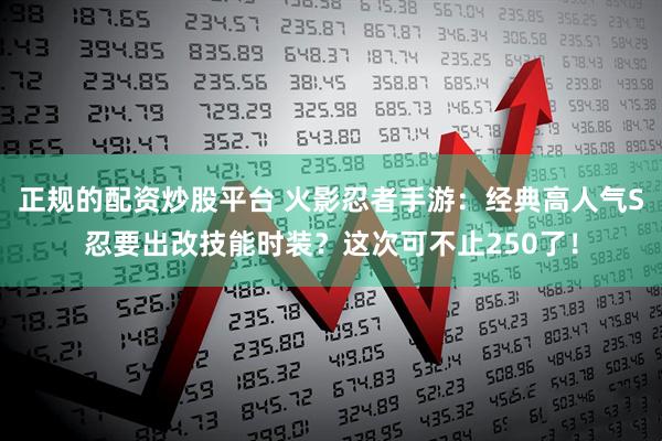正规的配资炒股平台 火影忍者手游：经典高人气S忍要出改技能时装？这次可不止250了！