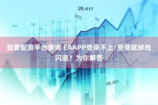 我要配资平台查询 EAAPP登录不上/登录就掉线闪退？为你解答