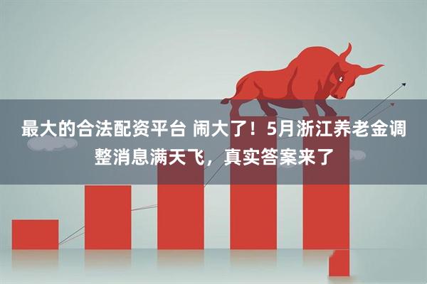 最大的合法配资平台 闹大了！5月浙江养老金调整消息满天飞，真实答案来了
