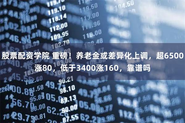 股票配资学院 重磅！养老金或差异化上调，超6500涨80，低于3400涨160，靠谱吗