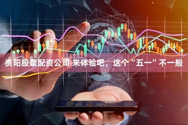 贵阳股票配资公司 来体验吧，这个“五一”不一般