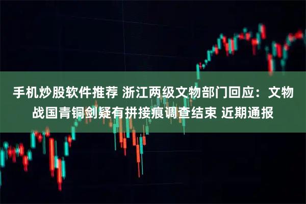 手机炒股软件推荐 浙江两级文物部门回应：文物战国青铜剑疑有拼接痕调查结束 近期通报