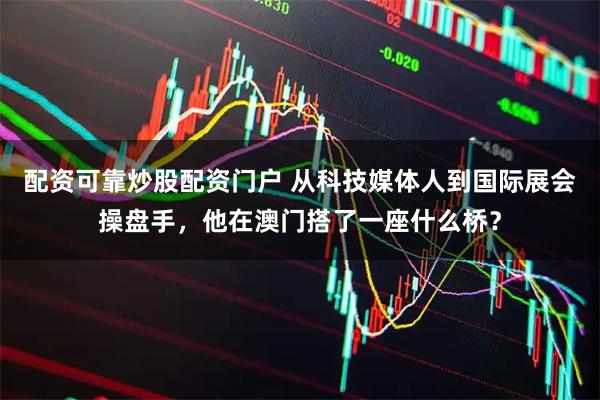 配资可靠炒股配资门户 从科技媒体人到国际展会操盘手，他在澳门搭了一座什么桥？