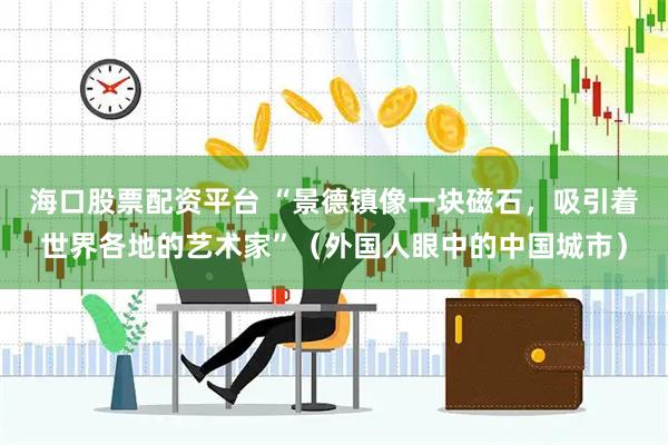 海口股票配资平台 “景德镇像一块磁石，吸引着世界各地的艺术家”（外国人眼中的中国城市）