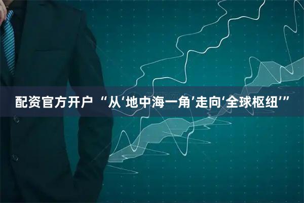 配资官方开户 “从‘地中海一角’走向‘全球枢纽’”