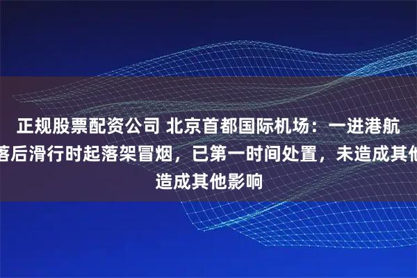 正规股票配资公司 北京首都国际机场：一进港航班降落后滑行时起落架冒烟，已第一时间处置，未造成其他影响