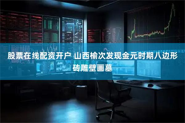 股票在线配资开户 山西榆次发现金元时期八边形砖雕壁画墓