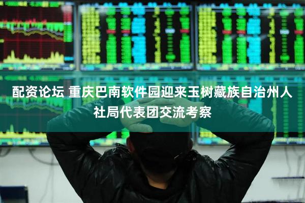 配资论坛 重庆巴南软件园迎来玉树藏族自治州人社局代表团交流考察
