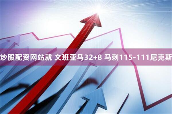炒股配资网站就 文班亚马32+8 马刺115-111尼克斯